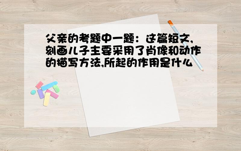 父亲的考题中一题：这篇短文,刻画儿子主要采用了肖像和动作的描写方法,所起的作用是什么