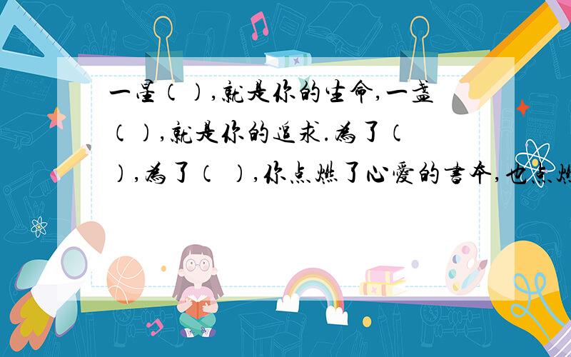 一星（）,就是你的生命,一盏（）,就是你的追求.为了（ ）,为了（ ）,你点燃了心爱的书本,也点燃了生命的火光.战友啊,亲爱的战友,是你用生命点亮了（ ）.