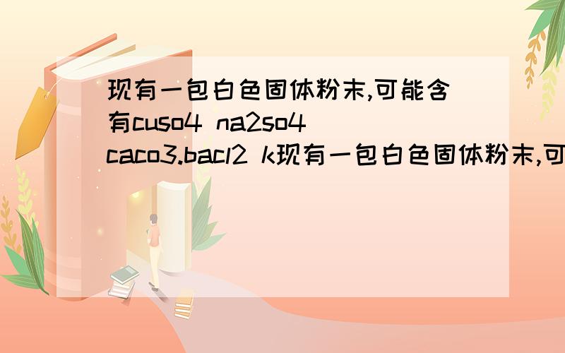 现有一包白色固体粉末,可能含有cuso4 na2so4 caco3.bacl2 k现有一包白色固体粉末,可能含有cuso4 na2so4 caco3.bacl2 kcl中的一种或几种 加入稀盐酸,固体部分溶解,并有气体产生,则白色固体中一定有什么?