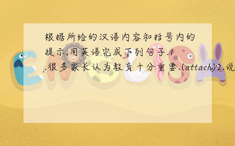 根据所给的汉语内容和括号内的提示,用英语完成下列句子.1.很多家长认为教育十分重要.(attach)2.说实话,我不熟悉他们使用的课本.(familiar)3.说清楚些以至于他们都能听明白.(so that 引导的目的