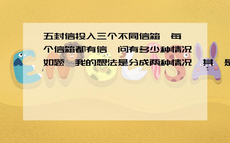 五封信投入三个不同信箱,每一个信箱都有信,问有多少种情况如题,我的想法是分成两种情况,其一是311型的,就是C53×A33一共是六十种,其二是221型的,我认为是C52×C32×A33为180种,但这个答案显然