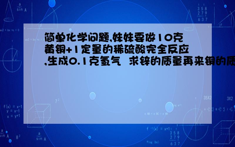 简单化学问题,妹妹要做10克黄铜+1定量的稀硫酸完全反应,生成0.1克氢气  求锌的质量再来铜的质量分数