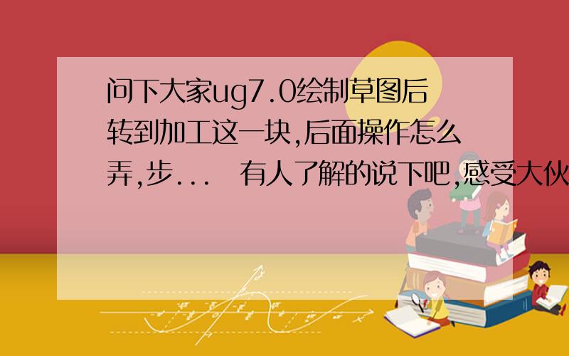 问下大家ug7.0绘制草图后转到加工这一块,后面操作怎么弄,步...　有人了解的说下吧,感受大伙了羚3