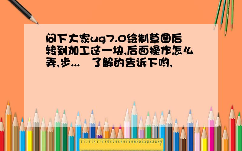 问下大家ug7.0绘制草图后转到加工这一块,后面操作怎么弄,步...　了解的告诉下哟,