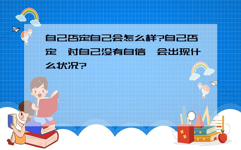 自己否定自己会怎么样?自己否定,对自己没有自信,会出现什么状况?