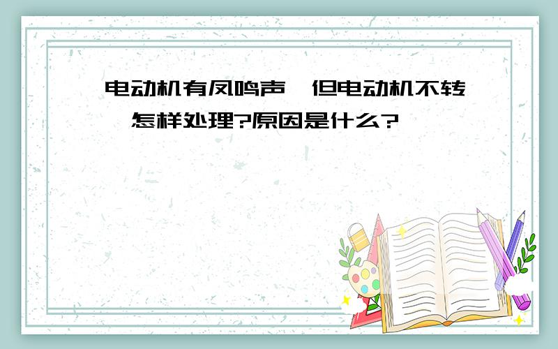 电动机有凤鸣声,但电动机不转,怎样处理?原因是什么?