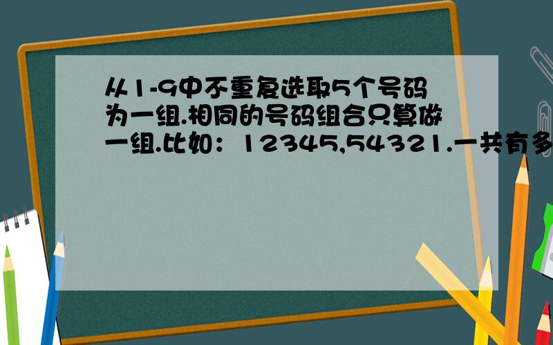 从1-9中不重复选取5个号码为一组.相同的号码组合只算做一组.比如：12345,54321.一共有多少组合