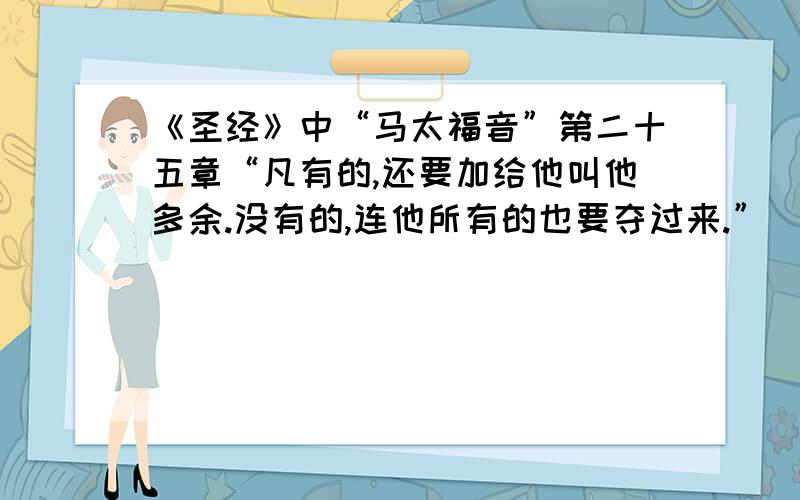 《圣经》中“马太福音”第二十五章“凡有的,还要加给他叫他多余.没有的,连他所有的也要夺过来.”