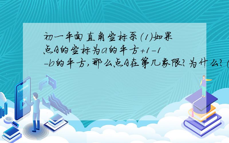 初一平面直角坐标系（1）如果点A的坐标为a的平方+1-1-b的平方,那么点A在第几象限?为什么?（2）如果点A（t-3s,2t+2s),B(14-2t+s,3t+2s-2)关于x轴对称,求s,t的值?