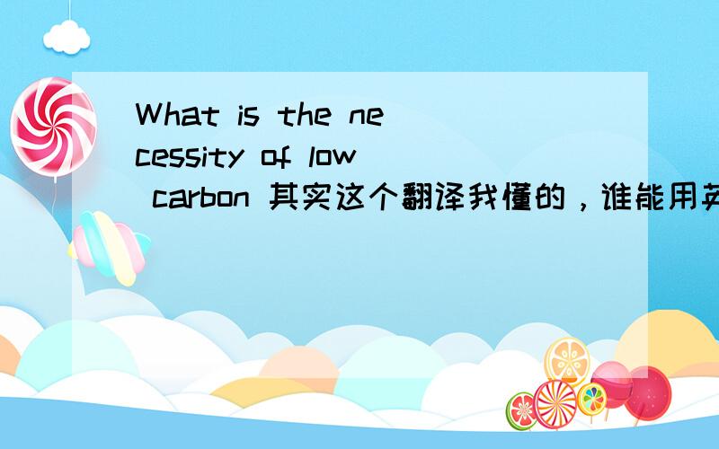 What is the necessity of low carbon 其实这个翻译我懂的，谁能用英文来回答一下这个问题？