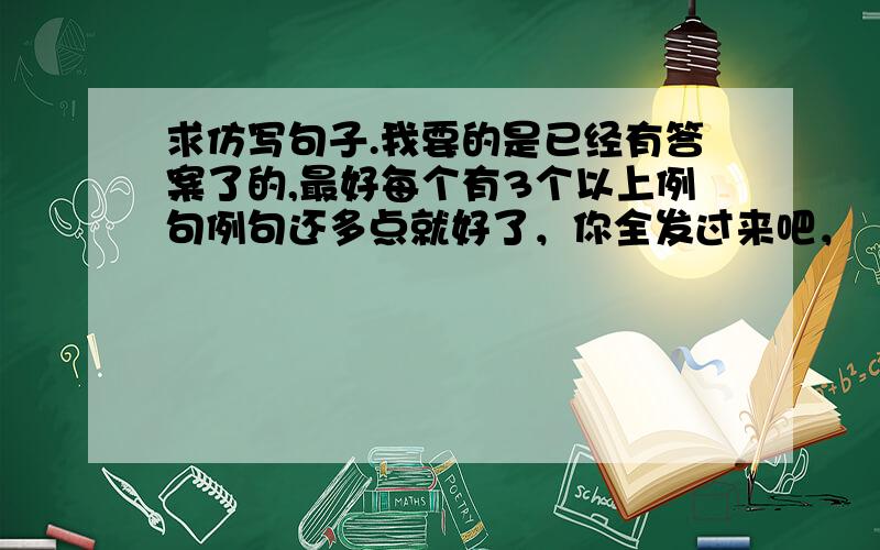 求仿写句子.我要的是已经有答案了的,最好每个有3个以上例句例句还多点就好了，你全发过来吧，