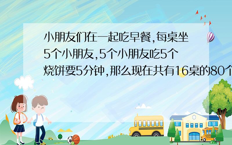 小朋友们在一起吃早餐,每桌坐5个小朋友,5个小朋友吃5个烧饼要5分钟,那么现在共有16桌的80个小朋友要吃80个烧饼,需要多长时间caineng吃完这些饼呢?