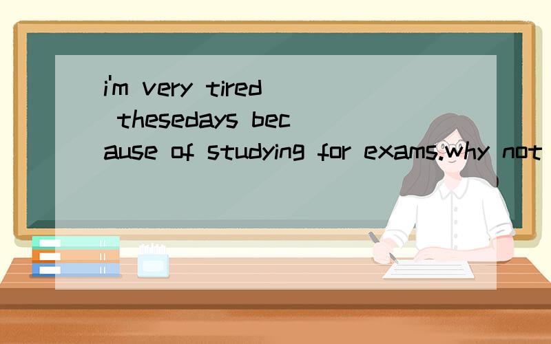 i'm very tired thesedays because of studying for exams.why not___music.it can make you___.A,listen to,relaxBlisten to,to relaxClistening to,relaxDlistening to,to relax