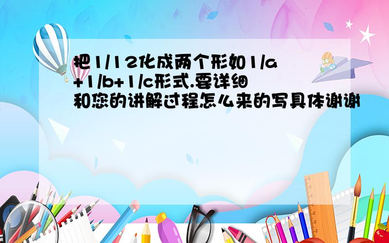 把1/12化成两个形如1/a+1/b+1/c形式.要详细和您的讲解过程怎么来的写具体谢谢