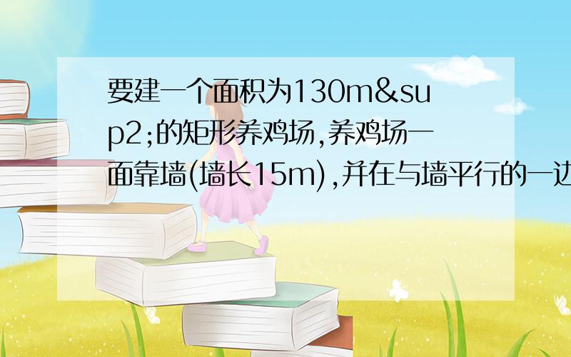 要建一个面积为130m²的矩形养鸡场,养鸡场一面靠墙(墙长15m),并在与墙平行的一边开一道1m宽的木门,仙先有篱笆32m，如何设计养鸡场的长和宽？那个“仙”打错了