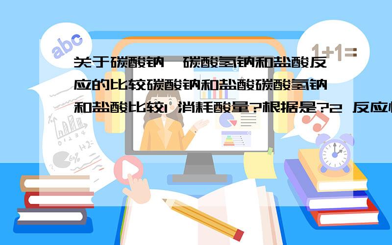 关于碳酸钠、碳酸氢钠和盐酸反应的比较碳酸钠和盐酸碳酸氢钠和盐酸比较1 消耗酸量?根据是?2 反应快慢（剧烈程度）? 用?衡量