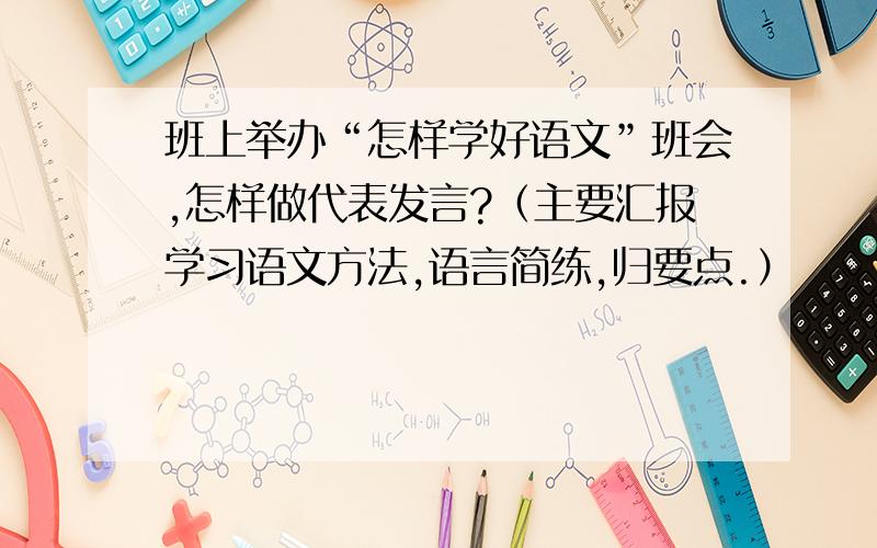 班上举办“怎样学好语文”班会,怎样做代表发言?（主要汇报学习语文方法,语言简练,归要点.）