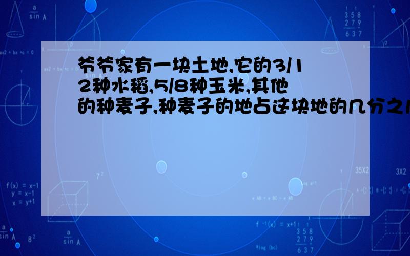 爷爷家有一块土地,它的3/12种水稻,5/8种玉米,其他的种麦子,种麦子的地占这块地的几分之几?