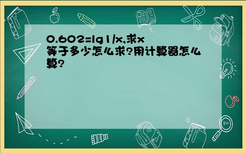 0.602=lg1/x,求x等于多少怎么求?用计算器怎么算?