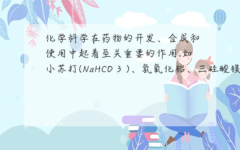 化学科学在药物的开发、合成和使用中起着至关重要的作用.如小苏打(NaHCO 3 )、氢氧化铝、三硅酸镁等可治疗胃酸过多,硫酸亚铁可补铁、防治贫血如小苏打(NaHCO 3 )、氢氧化铝、三硅酸镁等可