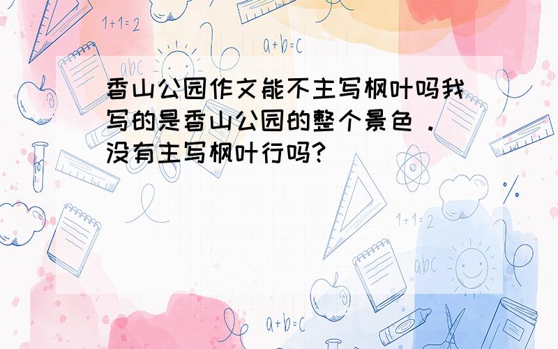 香山公园作文能不主写枫叶吗我写的是香山公园的整个景色 .没有主写枫叶行吗?