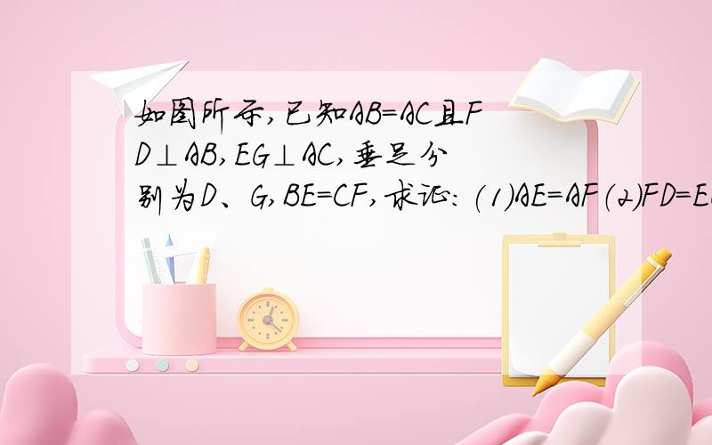 如图所示,已知AB=AC且FD⊥AB,EG⊥AC,垂足分别为D、G,BE=CF,求证:(1)AE=AF（2）FD=EG.