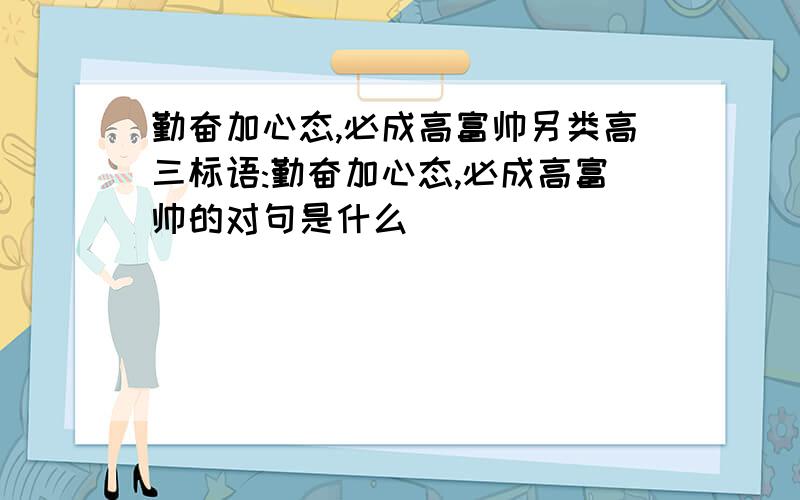 勤奋加心态,必成高富帅另类高三标语:勤奋加心态,必成高富帅的对句是什么