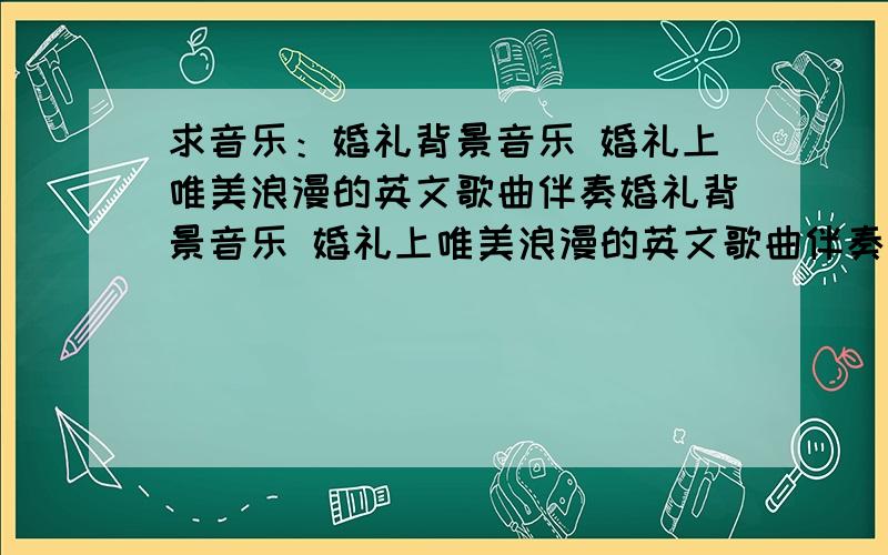 求音乐：婚礼背景音乐 婚礼上唯美浪漫的英文歌曲伴奏婚礼背景音乐 婚礼上唯美浪漫的英文歌曲伴奏 这首歌的链接