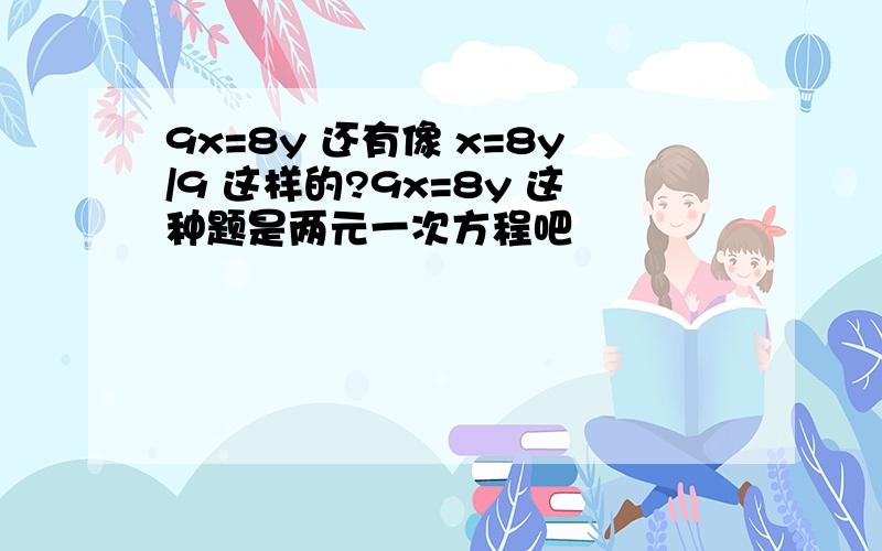 9x=8y 还有像 x=8y/9 这样的?9x=8y 这种题是两元一次方程吧