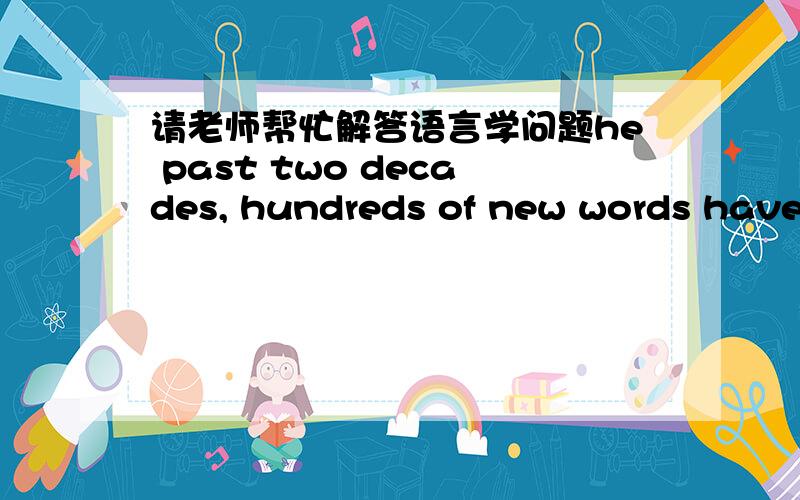 请老师帮忙解答语言学问题he past two decades, hundreds of new words have rushed into the daily life of Chinese people .try to collect a bunch of these words ,examine the context of their usage, and provide a feasible explanation to their b