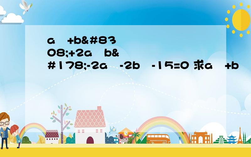 a⁴+b⁴+2a²b²-2a²-2b²-15=0 求a²+b²