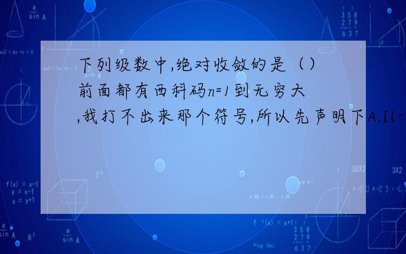 下列级数中,绝对收敛的是（）前面都有西科码n=1到无穷大,我打不出来那个符号,所以先声明下A.[(-1)^n](1/n) B.[(-1)^n][1/(n^(1/2))] C..[(-1)^n][n/(n+1)]D.[(-1)^n][1/（n^2)]为什么啊 注意：每一选项的前面都