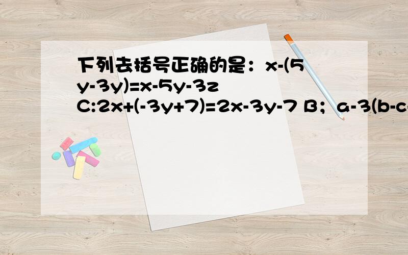 下列去括号正确的是：x-(5y-3y)=x-5y-3z C:2x+(-3y+7)=2x-3y-7 B；a-3(b-c+b)=a-3b-3c-3dD:5x-[2y-(x-z)]=5x-2y+x-z