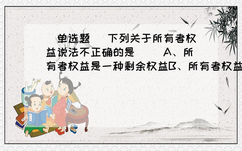 [单选题] 下列关于所有者权益说法不正确的是( )A、所有者权益是一种剩余权益B、所有者权益在数量上等于资产减去负债后的余额.C、所有者权益就是实收资本(或股本)D、收入的增加会导致所