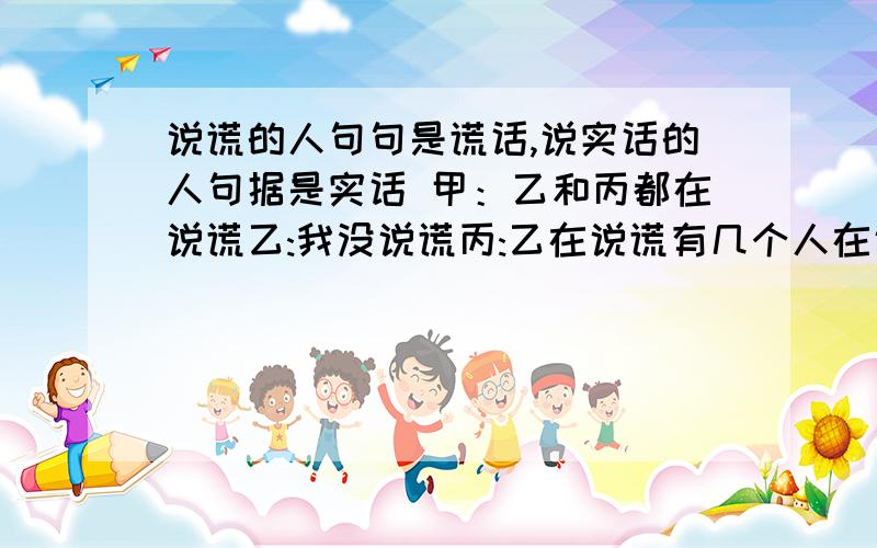 说谎的人句句是谎话,说实话的人句据是实话 甲：乙和丙都在说谎乙:我没说谎丙:乙在说谎有几个人在说谎?