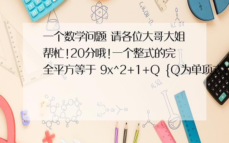 一个数学问题 请各位大哥大姐帮忙!20分哦!一个整式的完全平方等于 9x^2+1+Q {Q为单项式},请你写出四个Q所代表的单项式