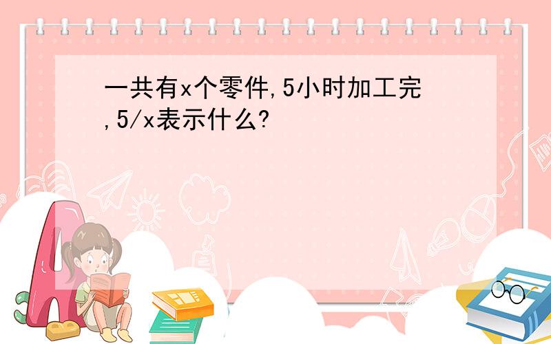 一共有x个零件,5小时加工完,5/x表示什么?