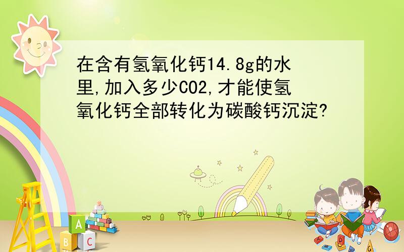 在含有氢氧化钙14.8g的水里,加入多少CO2,才能使氢氧化钙全部转化为碳酸钙沉淀?