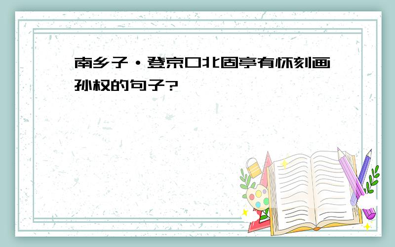 南乡子·登京口北固亭有怀刻画孙权的句子?