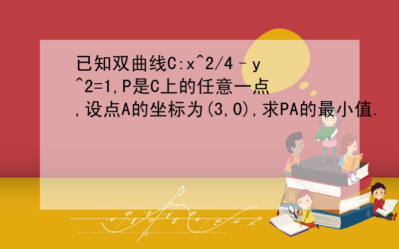 已知双曲线C:x^2/4–y^2=1,P是C上的任意一点,设点A的坐标为(3,0),求PA的最小值.