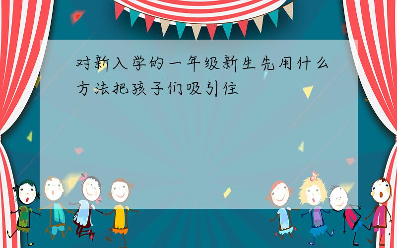 对新入学的一年级新生先用什么方法把孩子们吸引住