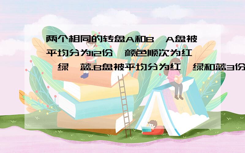 两个相同的转盘A和B,A盘被平均分为12份,颜色顺次为红、绿、蓝.B盘被平均分为红、绿和蓝3份.分别自由转动A盘和B盘,那么,A盘停止时指针指向红色的概率与B盘停止时指针指向红色的概率那个