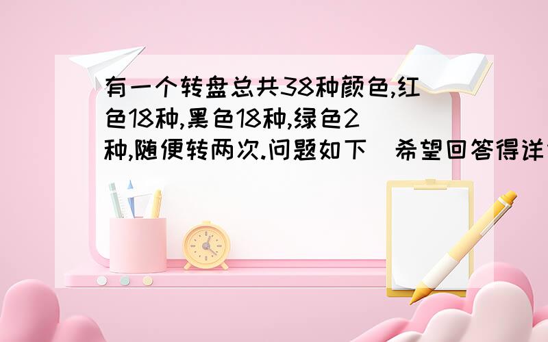 有一个转盘总共38种颜色,红色18种,黑色18种,绿色2种,随便转两次.问题如下（希望回答得详细些）在至少有一次转到绿色的情况下,两次都是绿色的几率是多少?