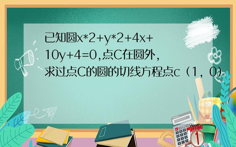 已知圆x*2+y*2+4x+10y+4=0,点C在圆外,求过点C的圆的切线方程点c（1，0）