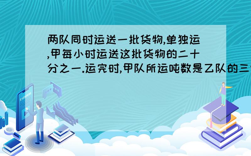 两队同时运送一批货物,单独运,甲每小时运送这批货物的二十分之一.运完时,甲队所运吨数是乙队的三分之二,甲队共运这批货物的百分之几?