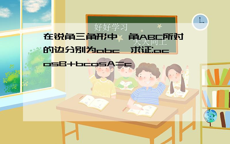 在锐角三角形中,角ABC所对的边分别为abc,求证:acosB+bcosA=c