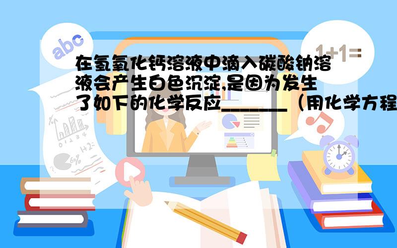 在氢氧化钙溶液中滴入碳酸钠溶液会产生白色沉淀,是因为发生了如下的化学反应_______（用化学方程式表示）:如果在澄清石灰水中滴入碳酸钠溶液可能会产生的现象是__________,反应的化学方