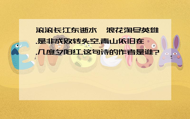 滚滚长江东逝水,浪花淘尽英雄.是非成败转头空.青山依旧在.几度夕阳红.这句诗的作者是谁?