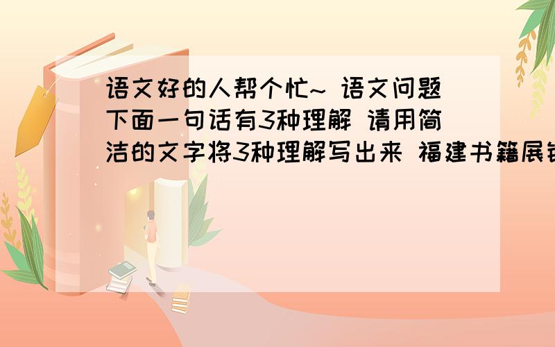 语文好的人帮个忙~ 语文问题下面一句话有3种理解 请用简洁的文字将3种理解写出来 福建书籍展销会1.-----2.-----3.-----文天祥拒接降元“留取丹心照汗青”是个有骨气的人,你能举出类似的事例