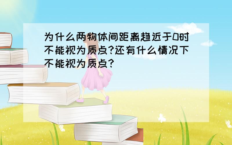 为什么两物体间距离趋近于0时不能视为质点?还有什么情况下不能视为质点?